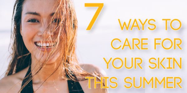 7 ways to care for your skin this summer